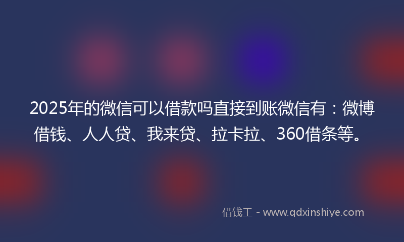 2025年的微信可以借款吗直接到账微信有：微博借钱、人人贷、我来贷、拉卡拉、360借条等。