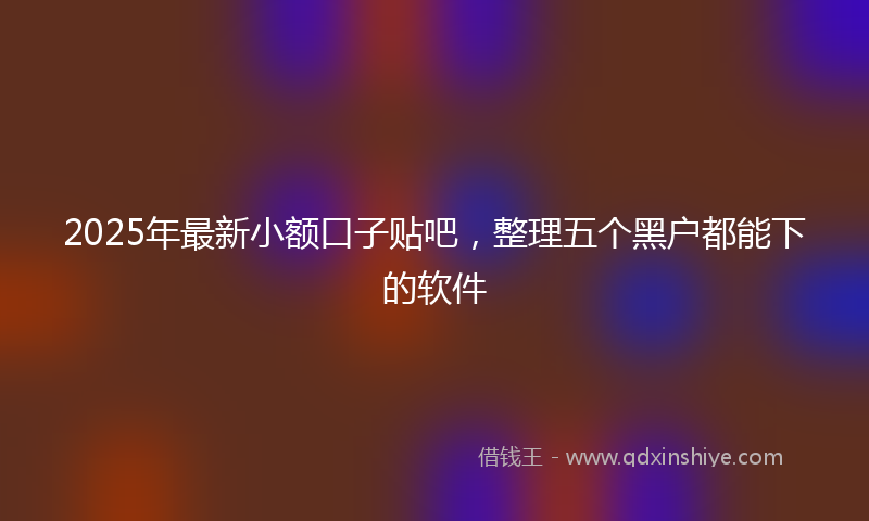 2025年最新小额口子贴吧，整理五个黑户都能下的软件