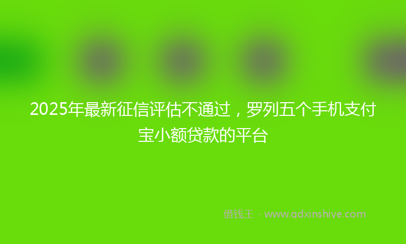 2025年最新征信评估不通过，罗列五个手机支付宝小额贷款的平台