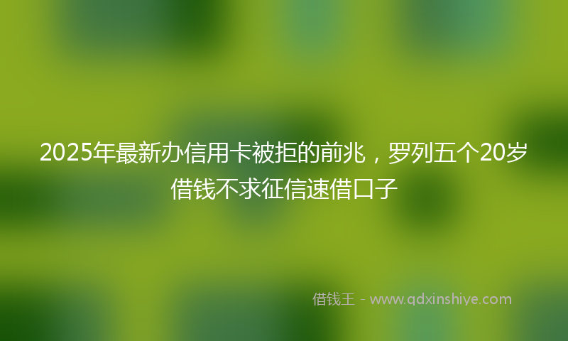 2025年最新办信用卡被拒的前兆，罗列五个20岁借钱不求征信速借口子