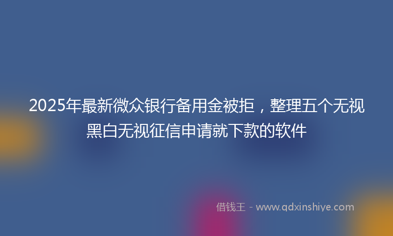 2025年最新微众银行备用金被拒，整理五个无视黑白无视征信申请就下款的软件