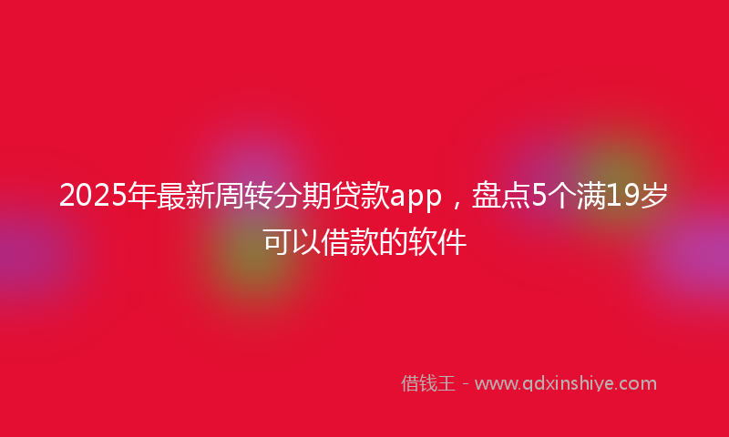 2025年最新周转分期贷款app，盘点5个满19岁可以借款的软件