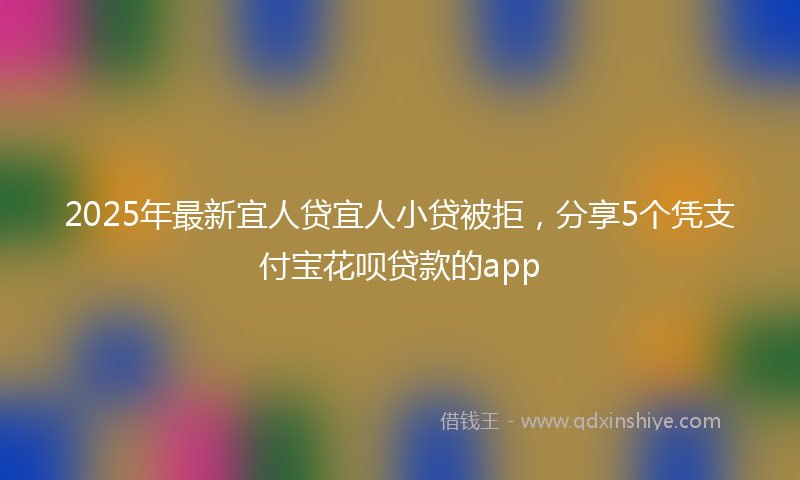 2025年最新宜人贷宜人小贷被拒，分享5个凭支付宝花呗贷款的app
