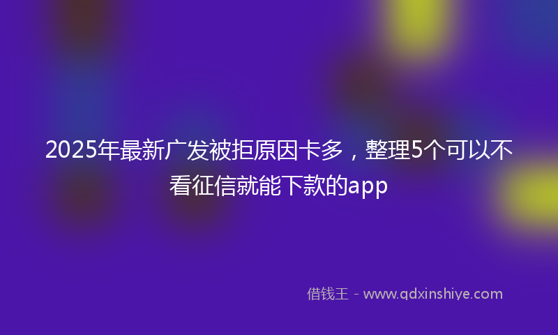 2025年最新广发被拒原因卡多，整理5个可以不看征信就能下款的app