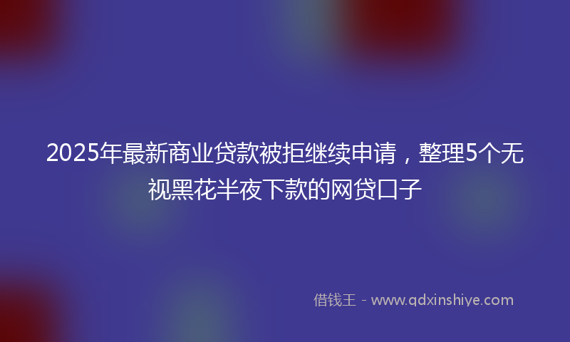 2025年最新商业贷款被拒继续申请，整理5个无视黑花半夜下款的网贷口子