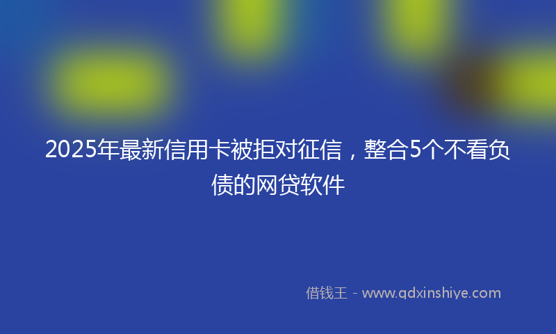 2025年最新信用卡被拒对征信，整合5个不看负债的网贷软件