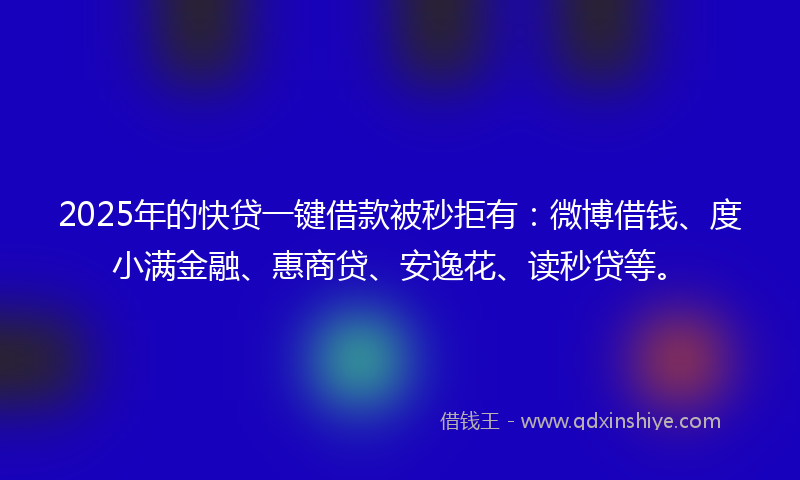 2025年的快贷一键借款被秒拒有：微博借钱、度小满金融、惠商贷、安逸花、读秒贷等。