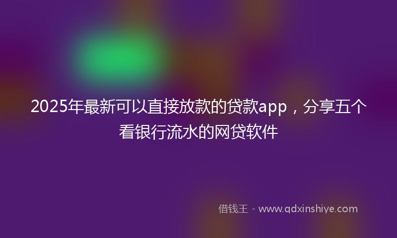 2025年最新可以直接放款的贷款app，分享五个看银行流水的网贷软件