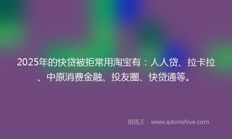 2025年的快贷被拒常用淘宝有：人人贷、拉卡拉、中原消费金融、投友圈、快贷通等。