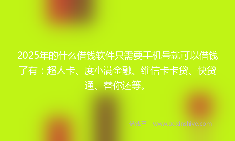 2025年的什么借钱软件只需要手机号就可以借钱了有：超人卡、度小满金融、维信卡卡贷、快贷通、替你还等。