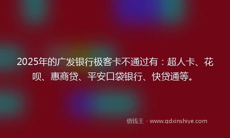 2025年的广发银行极客卡不通过有：超人卡、花呗、惠商贷、平安口袋银行、快贷通等。