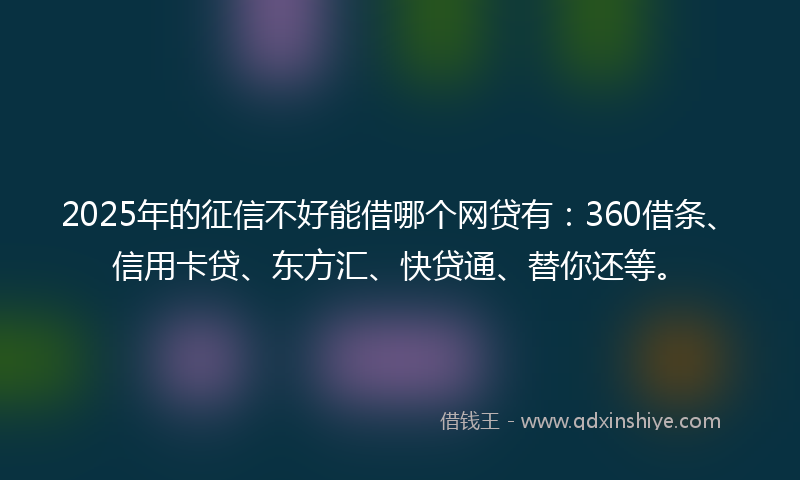 2025年的征信不好能借哪个网贷有：360借条、信用卡贷、东方汇、快贷通、替你还等。