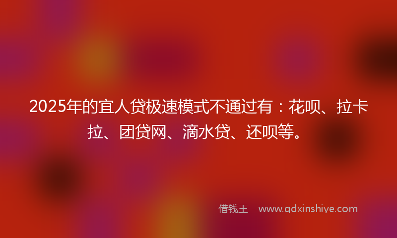 2025年的宜人贷极速模式不通过有：花呗、拉卡拉、团贷网、滴水贷、还呗等。