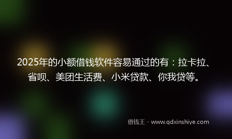 2025年的小额借钱软件容易通过的有：拉卡拉、省呗、美团生活费、小米贷款、你我贷等。