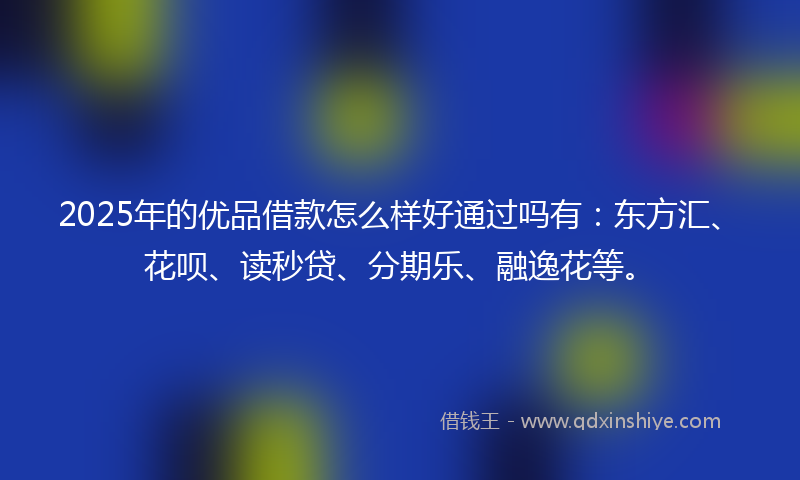 2025年的优品借款怎么样好通过吗有：东方汇、花呗、读秒贷、分期乐、融逸花等。
