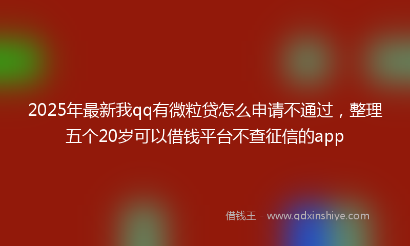 2025年最新我qq有微粒贷怎么申请不通过，整理五个20岁可以借钱平台不查征信的app