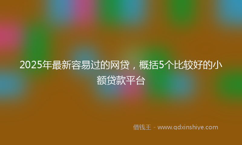2025年最新容易过的网贷，概括5个比较好的小额贷款平台