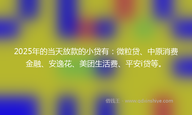 2025年的当天放款的小贷有：微粒贷、中原消费金融、安逸花、美团生活费、平安i贷等。