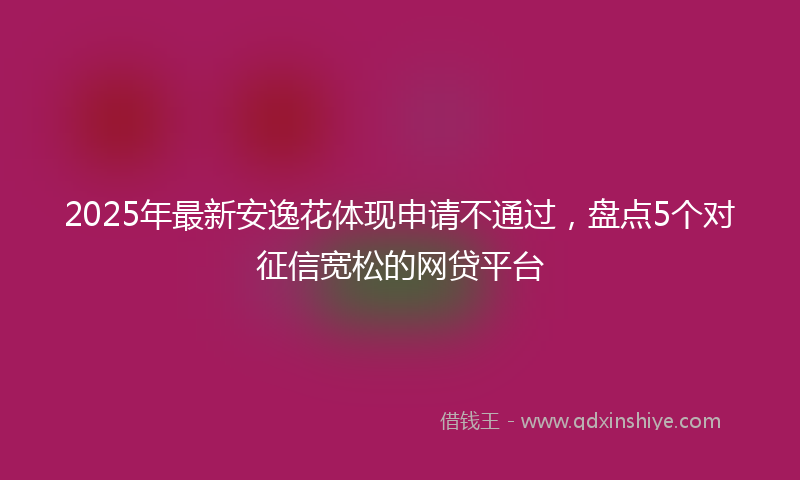 2025年最新安逸花体现申请不通过，盘点5个对征信宽松的网贷平台