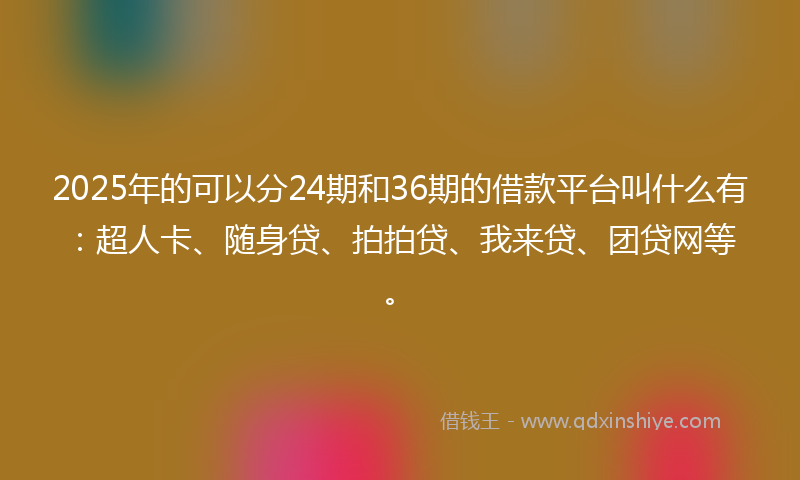 2025年的可以分24期和36期的借款平台叫什么有：超人卡、随身贷、拍拍贷、我来贷、团贷网等。