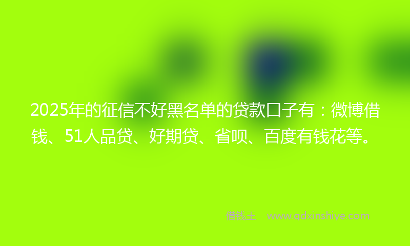 2025年的征信不好黑名单的贷款口子有：微博借钱、51人品贷、好期贷、省呗、百度有钱花等。