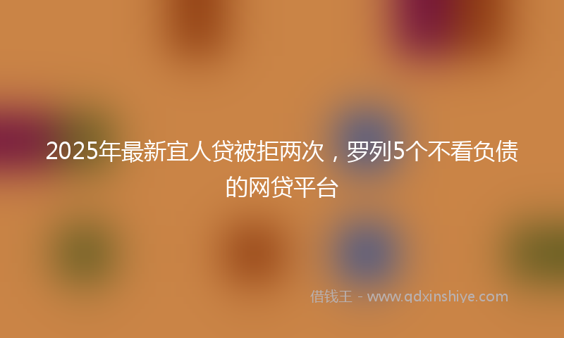 2025年最新宜人贷被拒两次，罗列5个不看负债的网贷平台
