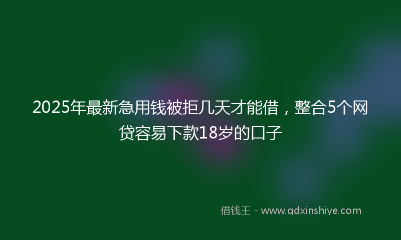 2025年最新急用钱被拒几天才能借，整合5个网贷容易下款18岁的口子