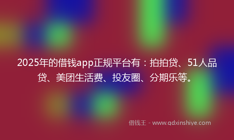 2025年的借钱app正规平台有：拍拍贷、51人品贷、美团生活费、投友圈、分期乐等。
