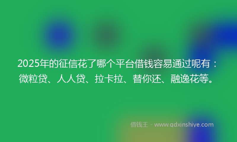 2025年的征信花了哪个平台借钱容易通过呢有：微粒贷、人人贷、拉卡拉、替你还、融逸花等。