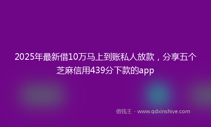 2025年最新借10万马上到账私人放款，分享五个芝麻信用439分下款的app