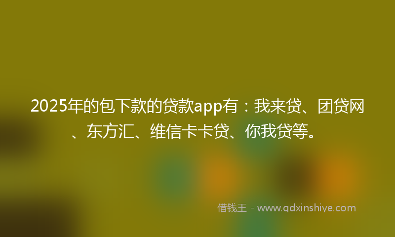 2025年的包下款的贷款app有：我来贷、团贷网、东方汇、维信卡卡贷、你我贷等。