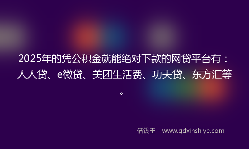 2025年的凭公积金就能绝对下款的网贷平台有：人人贷、e微贷、美团生活费、功夫贷、东方汇等。