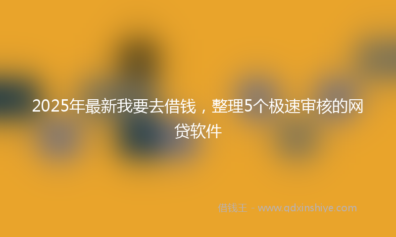 2025年最新我要去借钱，整理5个极速审核的网贷软件