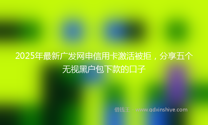 2025年最新广发网申信用卡激活被拒，分享五个无视黑户包下款的口子