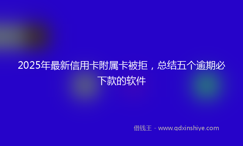 2025年最新信用卡附属卡被拒，总结五个逾期必下款的软件