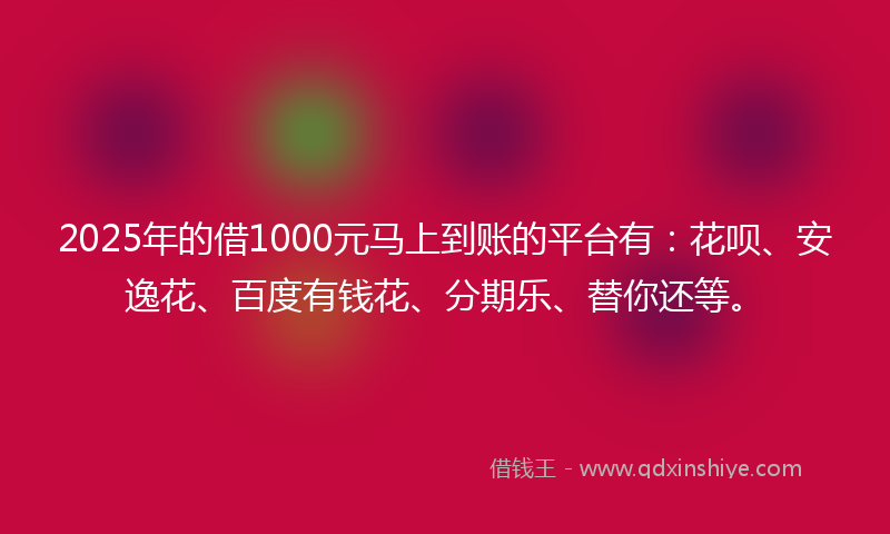 2025年的借1000元马上到账的平台有：花呗、安逸花、百度有钱花、分期乐、替你还等。