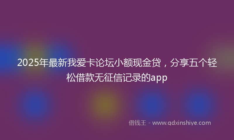 2025年最新我爱卡论坛小额现金贷，分享五个轻松借款无征信记录的app