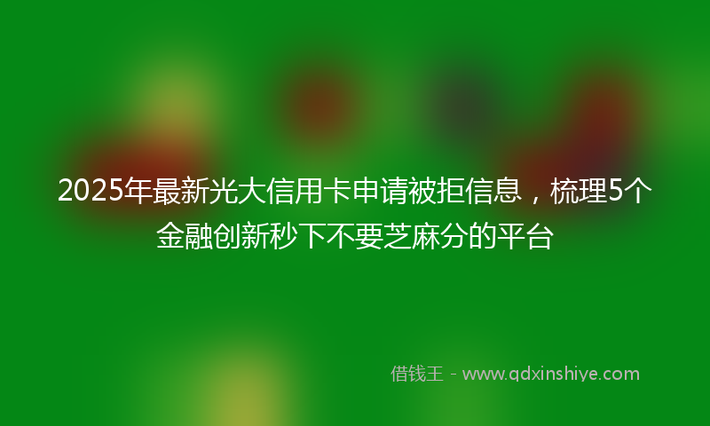 2025年最新光大信用卡申请被拒信息，梳理5个金融创新秒下不要芝麻分的平台