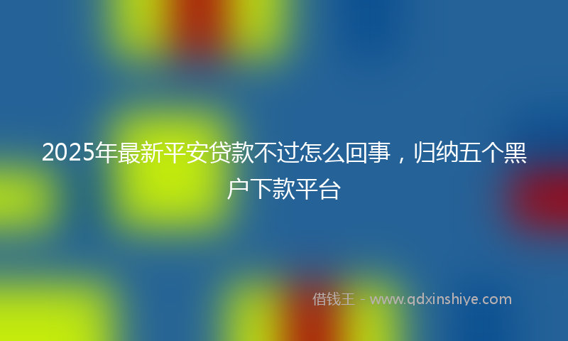 2025年最新平安贷款不过怎么回事，归纳五个黑户下款平台
