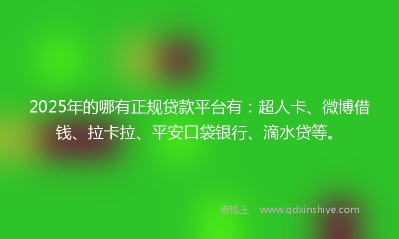 2025年的哪有正规贷款平台有：超人卡、微博借钱、拉卡拉、平安口袋银行、滴水贷等。