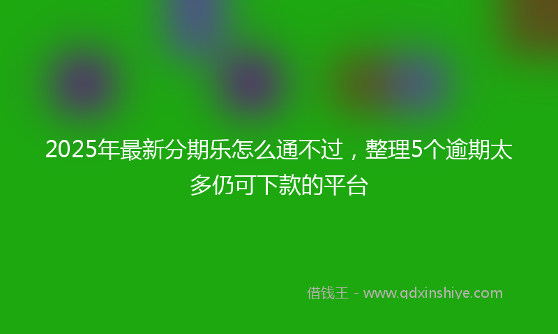 2025年最新分期乐怎么通不过，整理5个逾期太多仍可下款的平台