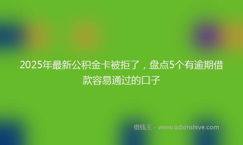 2025年最新公积金卡被拒了，盘点5个有逾期借款容易通过的口子