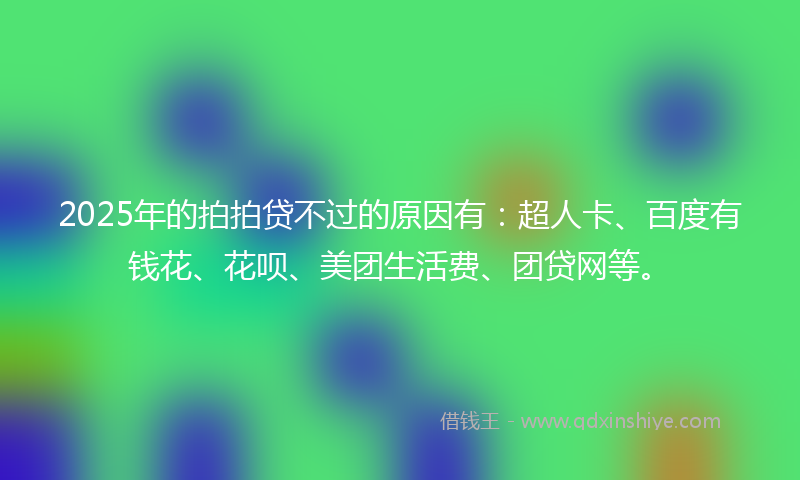 2025年的拍拍贷不过的原因有：超人卡、百度有钱花、花呗、美团生活费、团贷网等。