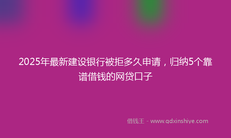 2025年最新建设银行被拒多久申请，归纳5个靠谱借钱的网贷口子