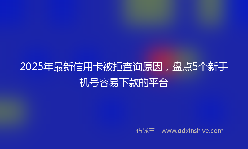 2025年最新信用卡被拒查询原因，盘点5个新手机号容易下款的平台