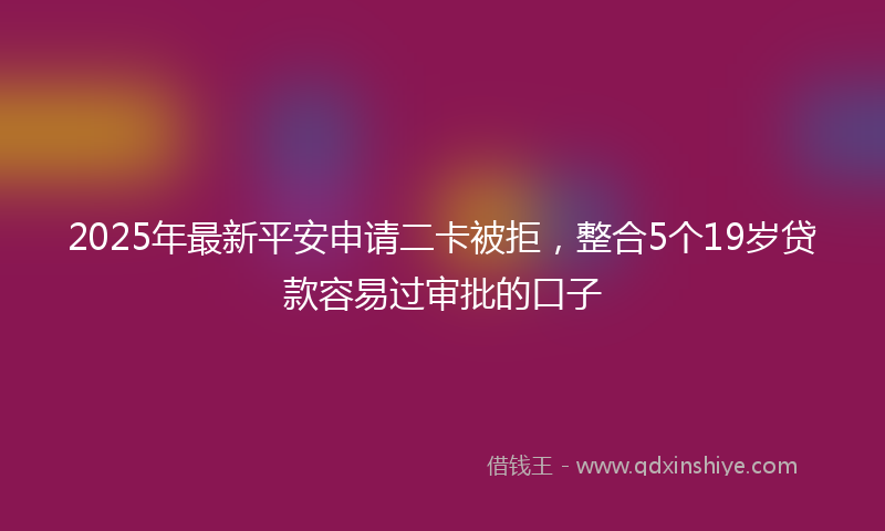 2025年最新平安申请二卡被拒，整合5个19岁贷款容易过审批的口子