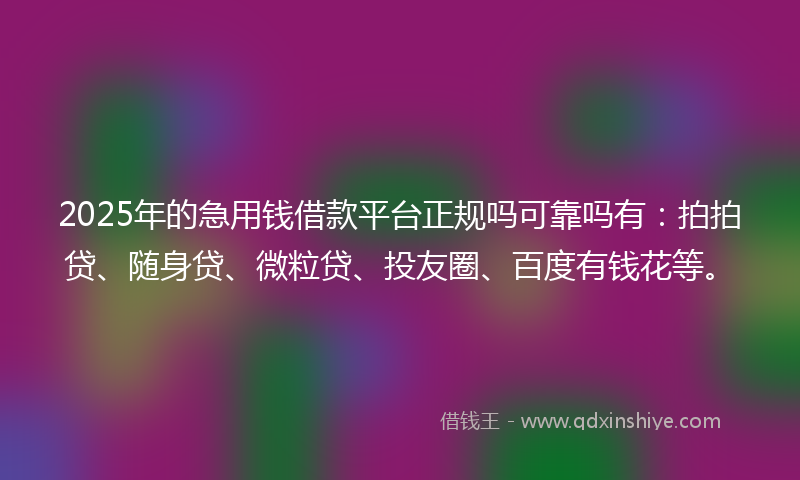 2025年的急用钱借款平台正规吗可靠吗有：拍拍贷、随身贷、微粒贷、投友圈、百度有钱花等。