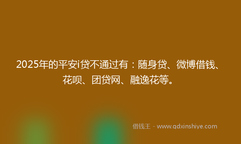 2025年的平安i贷不通过有：随身贷、微博借钱、花呗、团贷网、融逸花等。
