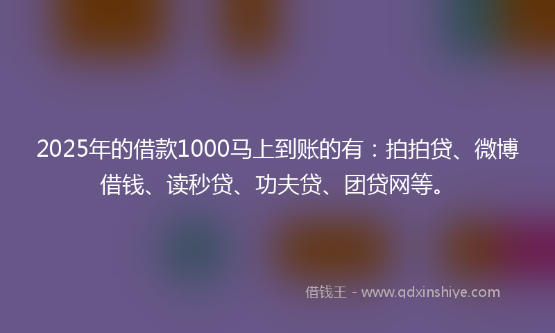 2025年的借款1000马上到账的有：拍拍贷、微博借钱、读秒贷、功夫贷、团贷网等。