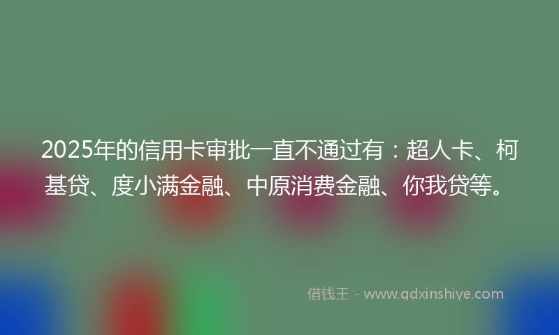 2025年的信用卡审批一直不通过有：超人卡、柯基贷、度小满金融、中原消费金融、你我贷等。